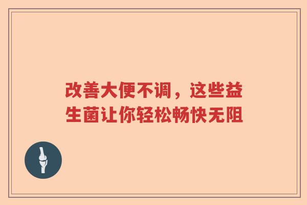 改善大便不调,这些益生菌让你轻松畅快无阻 改善大便不调,这些益生菌让你轻松畅快无阻