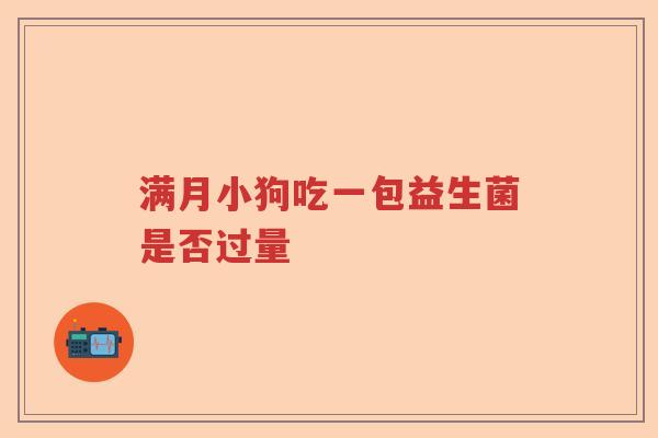 满月小狗吃一包益生菌是否过量 满月小狗吃一包益生菌是否过量