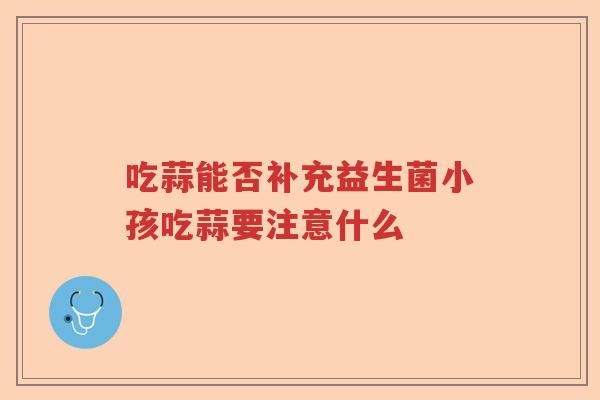 吃蒜能否补充益生菌小孩吃蒜要注意什么 吃蒜能否补充益生菌小孩吃蒜要注意什么