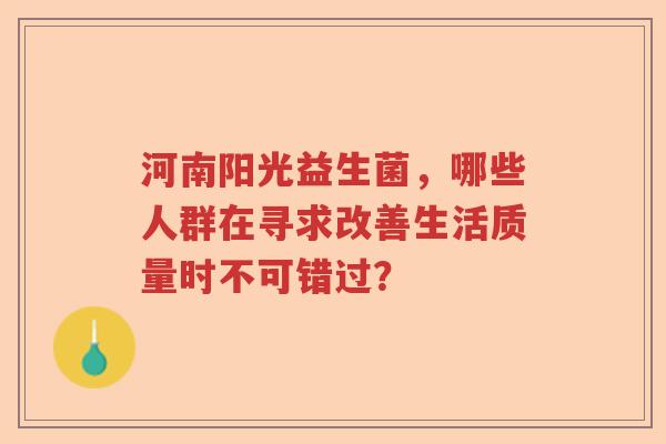 河南阳光益生菌，哪些人群在寻求改善生活质量时不可错过？