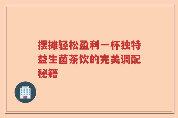 摆摊轻松盈利一杯独特益生菌茶饮的完美调配秘籍 摆摊轻松盈利一杯独特益生菌茶饮的完美调配秘籍
