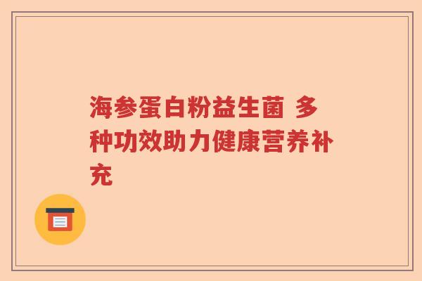 海参蛋白粉益生菌 多种功效助力健康营养补充 海参蛋白粉益生菌 多种功效助力健康营养补充