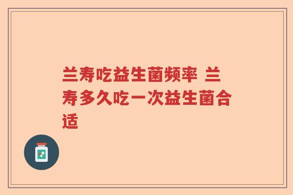 兰寿吃益生菌频率 兰寿多久吃一次益生菌合适 兰寿吃益生菌频率 兰寿多久吃一次益生菌合适