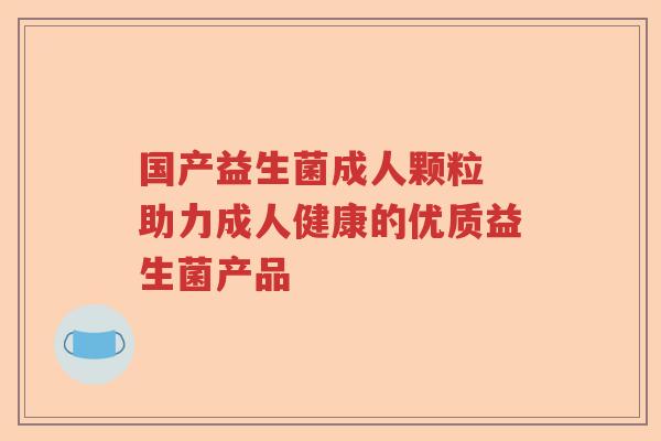 国产益生菌成人颗粒 助力成人健康的优质益生菌产品