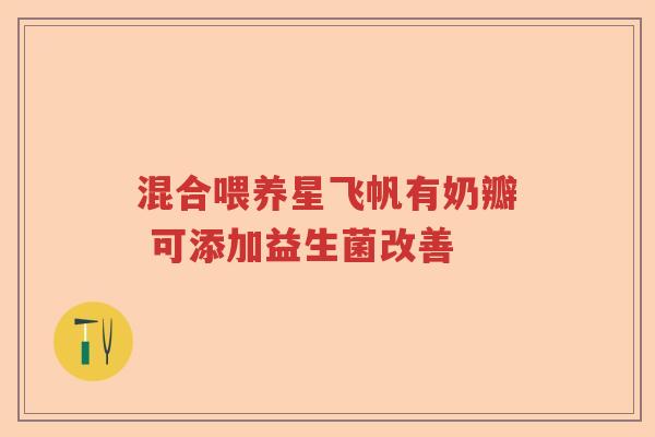 混合喂养星飞帆有奶瓣 可添加益生菌改善 混合喂养星飞帆有奶瓣 可添加益生菌改善
