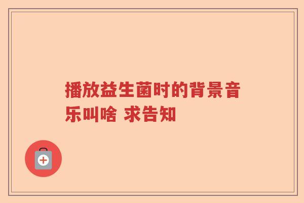 播放益生菌时的背景音乐叫啥 求告知