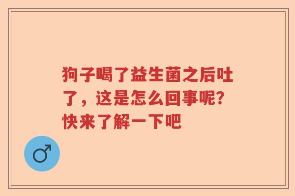 狗子喝了益生菌之后吐了，这是怎么回事呢？快来了解一下吧