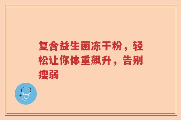 复合益生菌冻干粉，轻松让你体重飙升，告别瘦弱