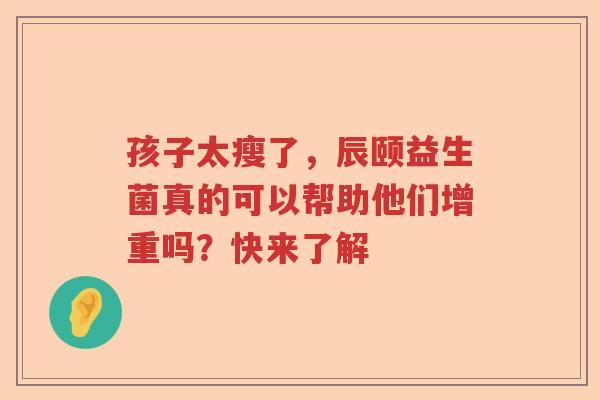 孩子太瘦了，辰颐益生菌真的可以帮助他们增重吗？快来了解