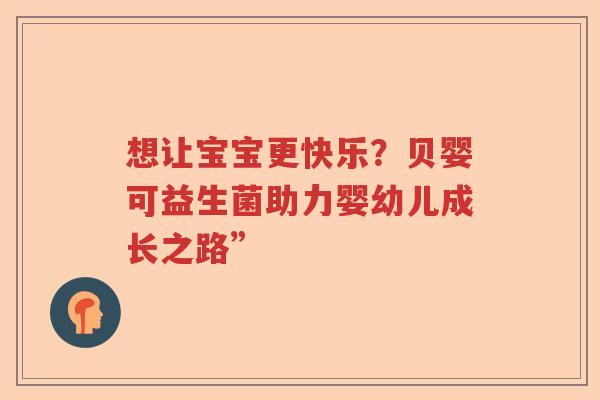 想让宝宝更快乐?贝婴可益生菌助力婴幼儿成长之路” 想让宝宝更快乐?贝婴可益生菌助力婴幼儿成长之路”