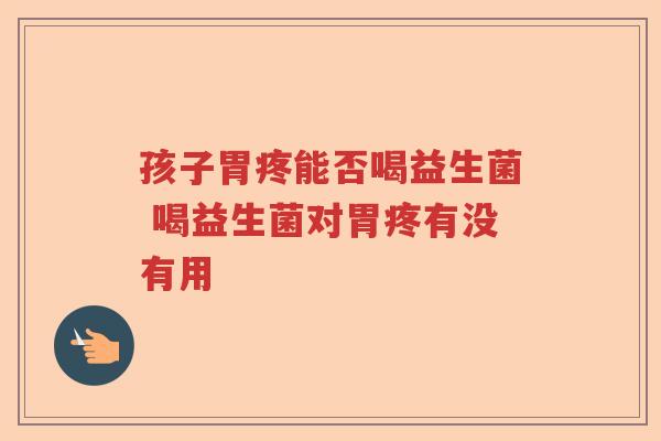 孩子胃疼能否喝益生菌 喝益生菌对胃疼有没有用 孩子胃疼能否喝益生菌 喝益生菌对胃疼有没有用