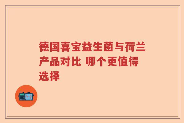 德国喜宝益生菌与荷兰产品对比 哪个更值得选择 德国喜宝益生菌与荷兰产品对比 哪个更值得选择