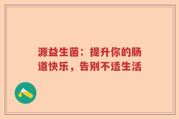 源益生菌:提升你的肠道快乐,告别不适生活 源益生菌:提升你的肠道快乐,告别不适生活