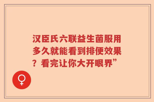 汉臣氏六联益生菌服用多久就能看到排便效果？看完让你大开眼界”