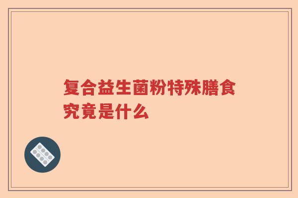 复合益生菌粉特殊膳食究竟是什么 复合益生菌粉特殊膳食究竟是什么