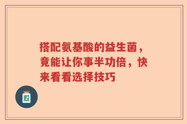 搭配氨基酸的益生菌，竟能让你事半功倍，快来看看选择技巧