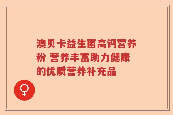 澳贝卡益生菌高钙营养粉 营养丰富助力健康的优质营养补充品 澳贝卡益生菌高钙营养粉 营养丰富助力健康的优质营养补充品