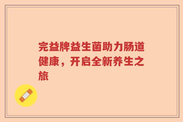 完益牌益生菌助力肠道健康,开启全新养生之旅 完益牌益生菌助力肠道健康,开启全新养生之旅