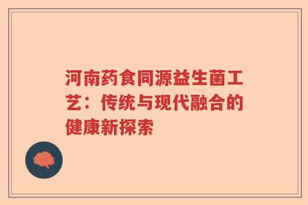 河南药食同源益生菌工艺:传统与现代融合的健康新探索 河南药食同源益生菌工艺:传统与现代融合的健康新探索