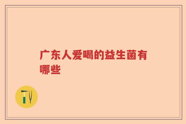 广东人爱喝的益生菌有哪些 广东人爱喝的益生菌有哪些