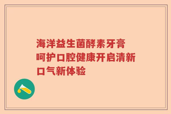 海洋益生菌酵素牙膏 呵护口腔健康开启清新口气新体验 海洋益生菌酵素牙膏 呵护口腔健康开启清新口气新体验