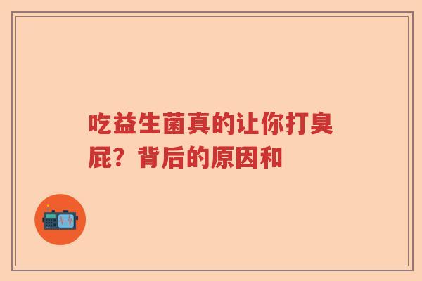 吃益生菌真的让你打臭屁？背后的原因和