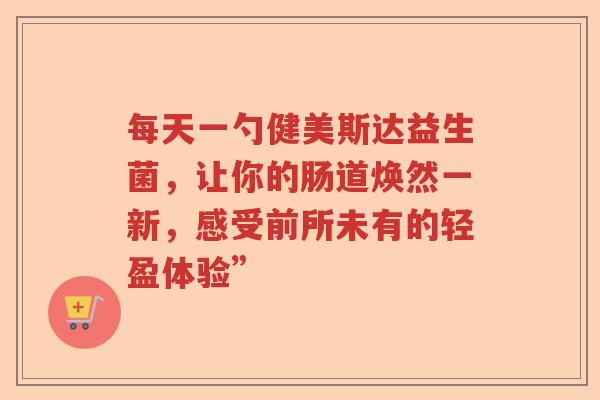 每天一勺健美斯达益生菌,让你的肠道焕然一新,感受前所未有的轻盈体验” 每天一勺健美斯达益生菌,让你的肠道焕然一新,感受前所未有的轻盈体验”