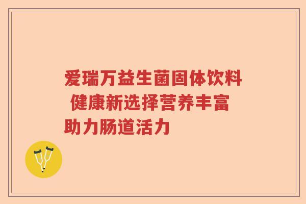 爱瑞万益生菌固体饮料 健康新选择营养丰富助力肠道活力