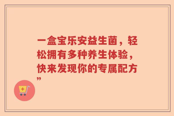 一盒宝乐安益生菌，轻松拥有多种养生体验，快来发现你的专属配方”