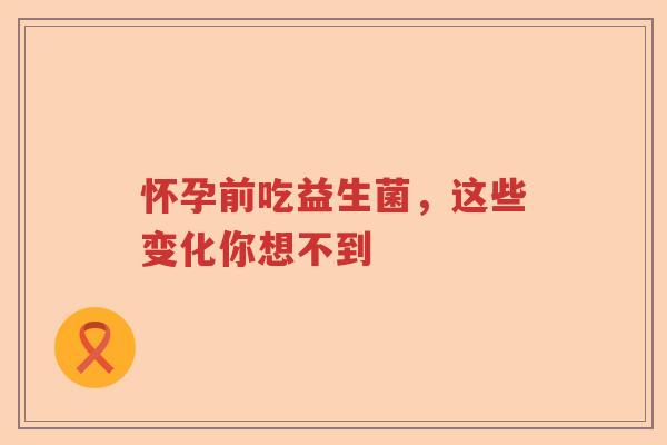 怀孕前吃益生菌,这些变化你想不到 怀孕前吃益生菌,这些变化你想不到