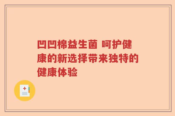 凹凹棉益生菌 呵护健康的新选择带来独特的健康体验 凹凹棉益生菌 呵护健康的新选择带来独特的健康体验
