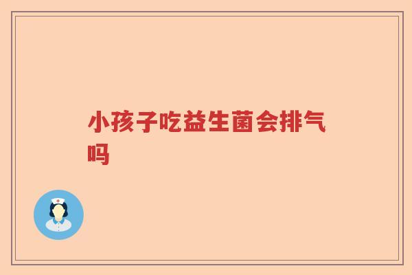 小孩子吃益生菌会排气吗 小孩子吃益生菌会排气吗