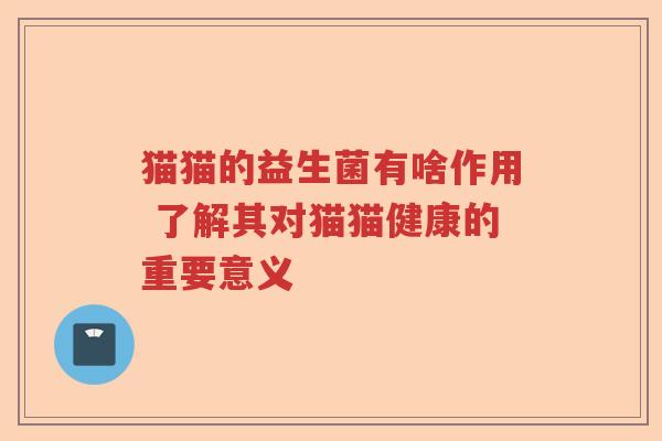 猫猫的益生菌有啥作用 了解其对猫猫健康的重要意义 猫猫的益生菌有啥作用 了解其对猫猫健康的重要意义
