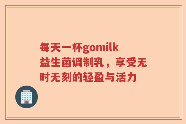 每天一杯gomilk益生菌调制乳,享受无时无刻的轻盈与活力 每天一杯gomilk益生菌调制乳,享受无时无刻的轻盈与活力