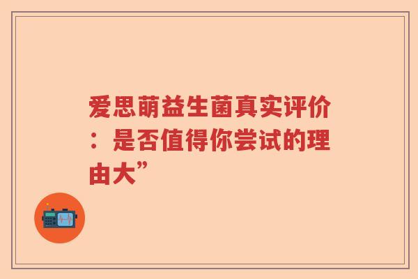 爱思萌益生菌真实评价:是否值得你尝试的理由大” 爱思萌益生菌真实评价:是否值得你尝试的理由大”