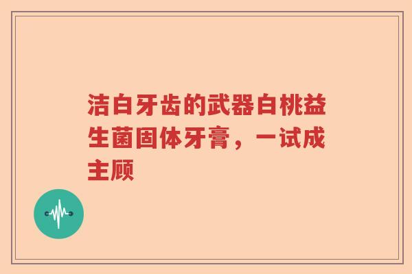 洁白牙齿的武器白桃益生菌固体牙膏，一试成主顾