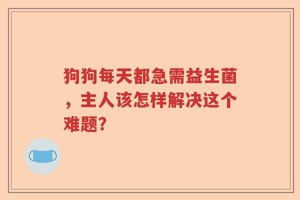 狗狗每天都急需益生菌,主人该怎样解决这个难题? 狗狗每天都急需益生菌,主人该怎样解决这个难题?