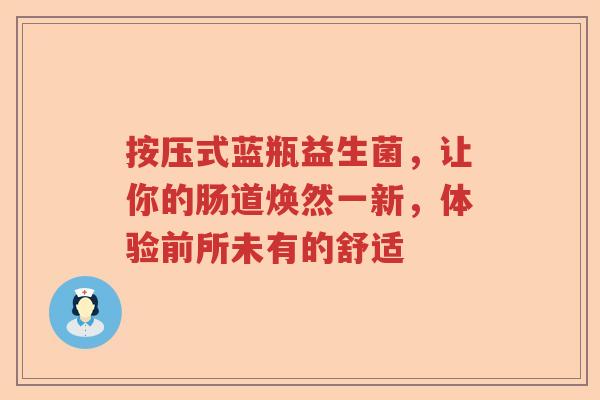 按压式蓝瓶益生菌，让你的肠道焕然一新，体验前所未有的舒适