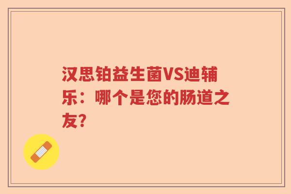 汉思铂益生菌VS迪辅乐:哪个是您的肠道之友? 汉思铂益生菌VS迪辅乐:哪个是您的肠道之友?