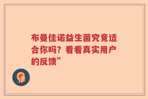 布曼佳诺益生菌究竟适合你吗?看看真实用户的反馈” 布曼佳诺益生菌究竟适合你吗?看看真实用户的反馈”
