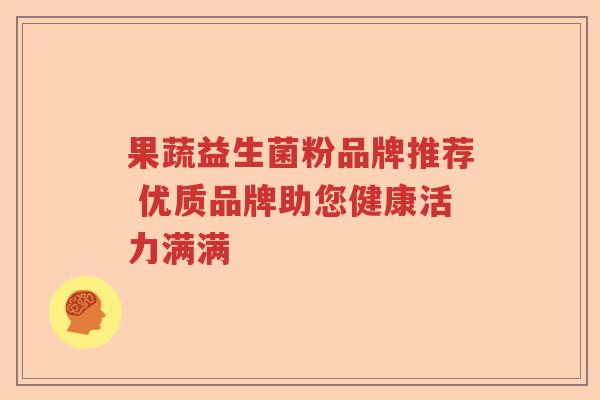 果蔬益生菌粉品牌推荐 优质品牌助您健康活力满满