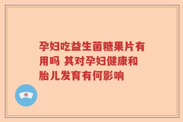 孕妇吃益生菌糖果片有用吗 其对孕妇健康和胎儿发育有何影响 孕妇吃益生菌糖果片有用吗 其对孕妇健康和胎儿发育有何影响