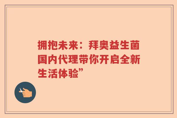 拥抱未来:拜奥益生菌国内代理带你开启全新生活体验” 拥抱未来:拜奥益生菌国内代理带你开启全新生活体验”