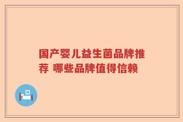 国产婴儿益生菌品牌推荐 哪些品牌值得信赖 国产婴儿益生菌品牌推荐 哪些品牌值得信赖