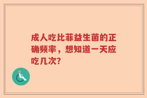 成人吃比菲益生菌的正确频率,想知道一天应吃几次? 成人吃比菲益生菌的正确频率,想知道一天应吃几次?