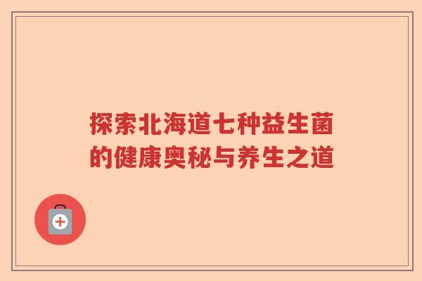 探索北海道七种益生菌的健康奥秘与养生之道 探索北海道七种益生菌的健康奥秘与养生之道
