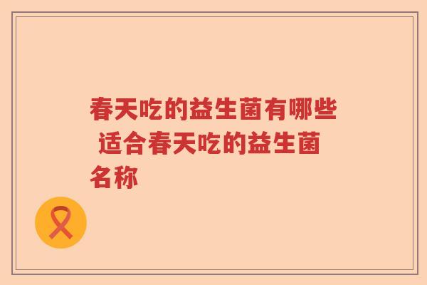 春天吃的益生菌有哪些 适合春天吃的益生菌名称 春天吃的益生菌有哪些 适合春天吃的益生菌名称