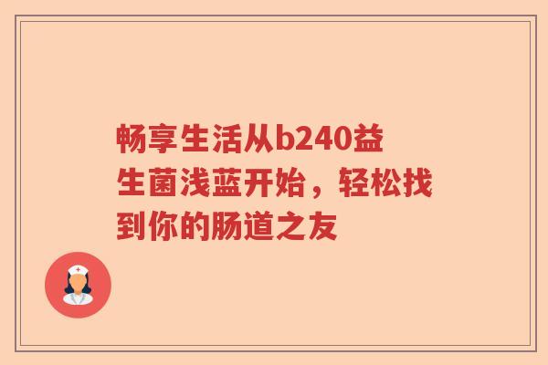 畅享生活从b240益生菌浅蓝开始,轻松找到你的肠道之友 畅享生活从b240益生菌浅蓝开始,轻松找到你的肠道之友