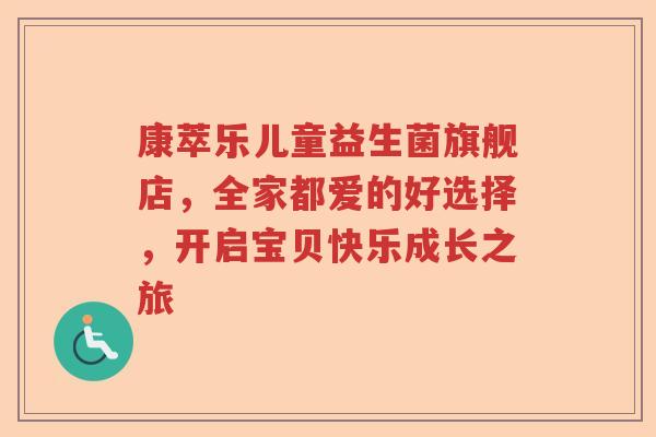 康萃乐儿童益生菌旗舰店,全家都爱的好选择,开启宝贝快乐成长之旅 康萃乐儿童益生菌旗舰店,全家都爱的好选择,开启宝贝快乐成长之旅