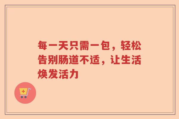每一天只需一包，轻松告别肠道不适，让生活焕发活力